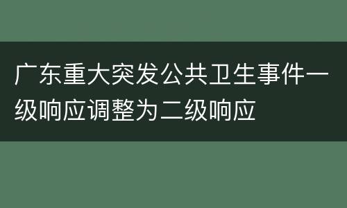 广东重大突发公共卫生事件一级响应调整为二级响应
