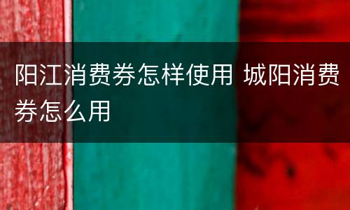 阳江消费券怎样使用 城阳消费券怎么用