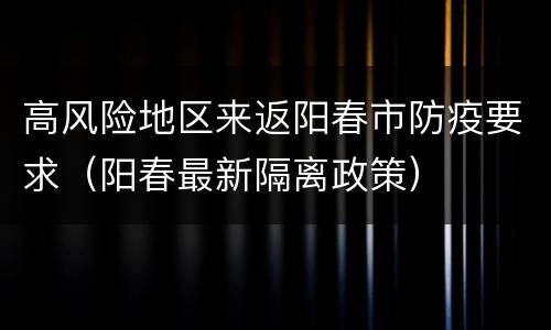 高风险地区来返阳春市防疫要求（阳春最新隔离政策）