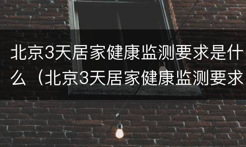 北京3天居家健康监测要求是什么（北京3天居家健康监测要求是什么样的）