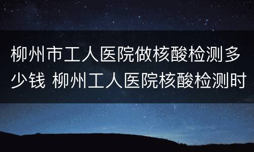 柳州市工人医院做核酸检测多少钱 柳州工人医院核酸检测时间