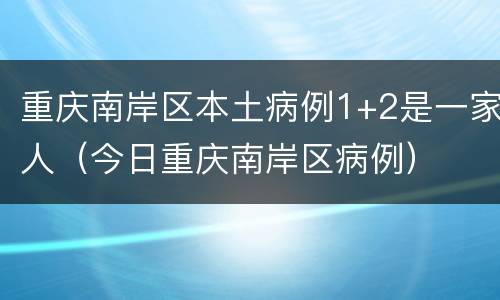 重庆南岸区本土病例1+2是一家人（今日重庆南岸区病例）