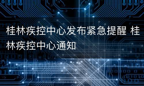 桂林疾控中心发布紧急提醒 桂林疾控中心通知