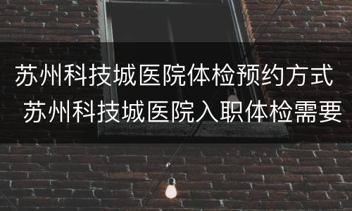 苏州科技城医院体检预约方式 苏州科技城医院入职体检需要预约吗