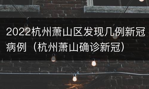 2022杭州萧山区发现几例新冠病例（杭州萧山确诊新冠）