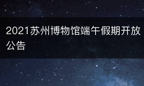 2021苏州博物馆端午假期开放公告