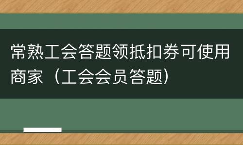 常熟工会答题领抵扣券可使用商家（工会会员答题）