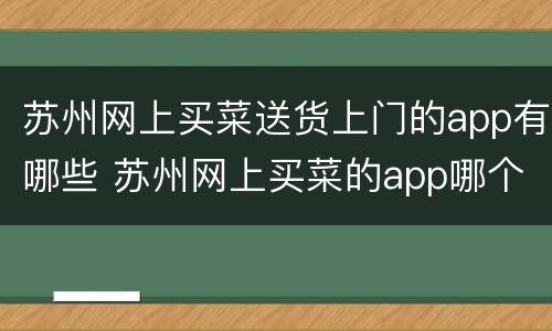 苏州网上买菜送货上门的app有哪些 苏州网上买菜的app哪个好