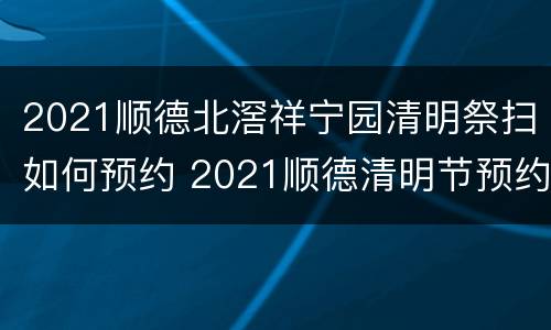 2021顺德北滘祥宁园清明祭扫如何预约 2021顺德清明节预约