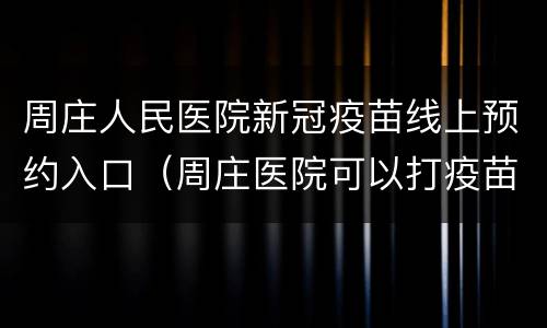 周庄人民医院新冠疫苗线上预约入口（周庄医院可以打疫苗吗）