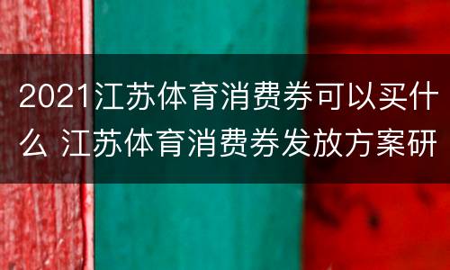 2021江苏体育消费券可以买什么 江苏体育消费券发放方案研究