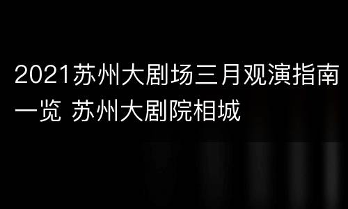 2021苏州大剧场三月观演指南一览 苏州大剧院相城