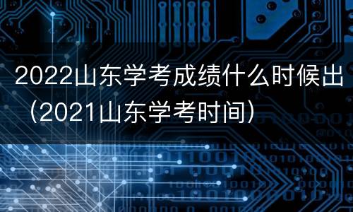 2022山东学考成绩什么时候出（2021山东学考时间）