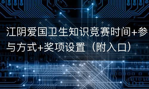 江阴爱国卫生知识竞赛时间+参与方式+奖项设置（附入口）