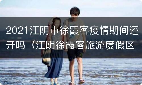 2021江阴市徐霞客疫情期间还开吗（江阴徐霞客旅游度假区）