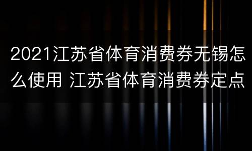 2021江苏省体育消费券无锡怎么使用 江苏省体育消费券定点场馆