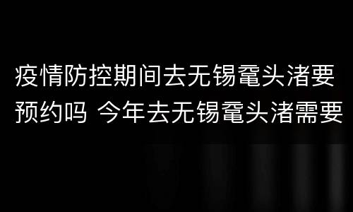 疫情防控期间去无锡鼋头渚要预约吗 今年去无锡鼋头渚需要预约吗