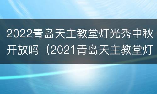2022青岛天主教堂灯光秀中秋开放吗（2021青岛天主教堂灯光秀时间）