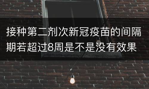 接种第二剂次新冠疫苗的间隔期若超过8周是不是没有效果