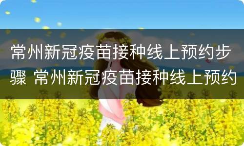 常州新冠疫苗接种线上预约步骤 常州新冠疫苗接种线上预约步骤