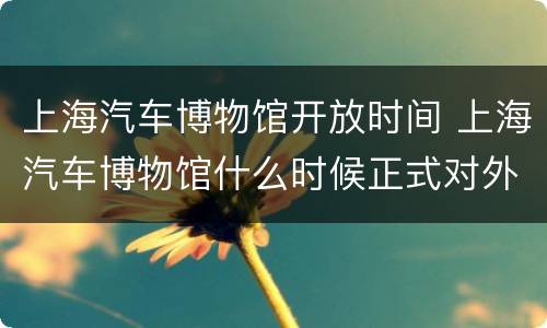 上海汽车博物馆开放时间 上海汽车博物馆什么时候正式对外开放