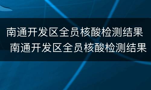 南通开发区全员核酸检测结果 南通开发区全员核酸检测结果怎么查