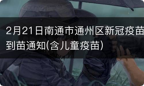 2月21日南通市通州区新冠疫苗到苗通知(含儿童疫苗)