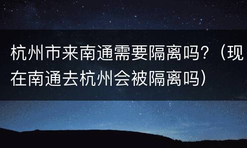 杭州市来南通需要隔离吗?（现在南通去杭州会被隔离吗）