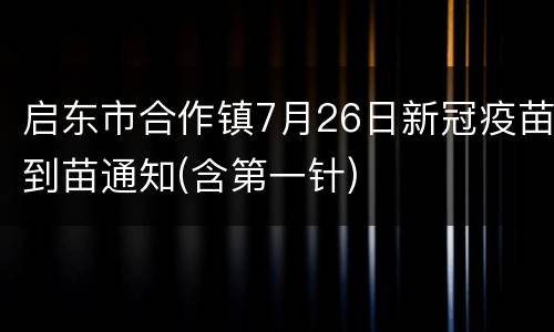 启东市合作镇7月26日新冠疫苗到苗通知(含第一针)