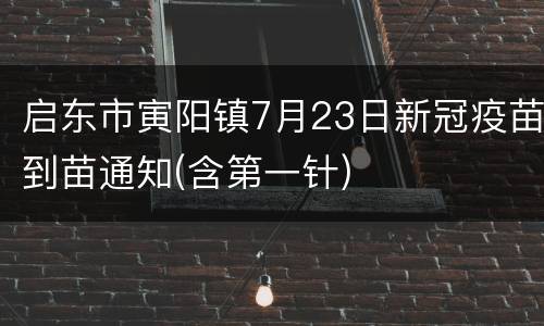 启东市寅阳镇7月23日新冠疫苗到苗通知(含第一针)