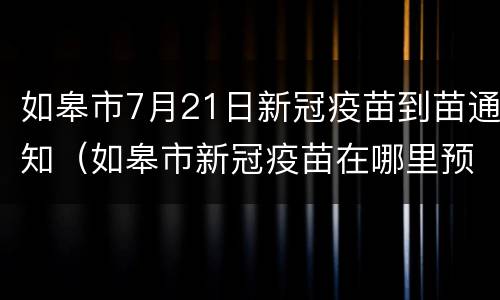 如皋市7月21日新冠疫苗到苗通知（如皋市新冠疫苗在哪里预约）