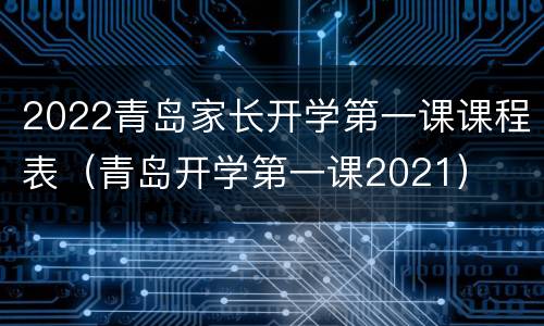 2022青岛家长开学第一课课程表（青岛开学第一课2021）