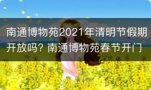 南通博物苑2021年清明节假期开放吗? 南通博物苑春节开门吗