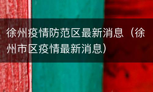 徐州疫情防范区最新消息（徐州市区疫情最新消息）