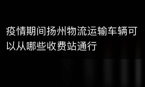 疫情期间扬州物流运输车辆可以从哪些收费站通行