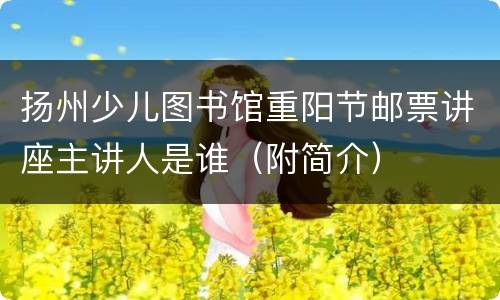 扬州少儿图书馆重阳节邮票讲座主讲人是谁（附简介）