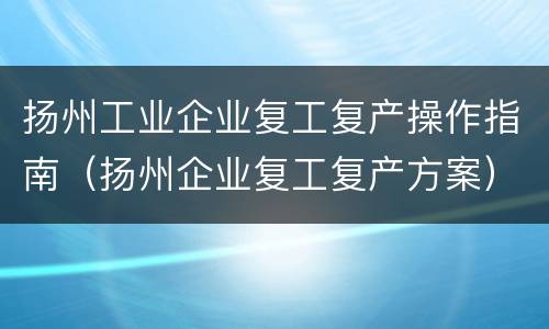 扬州工业企业复工复产操作指南（扬州企业复工复产方案）