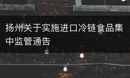 扬州关于实施进口冷链食品集中监管通告