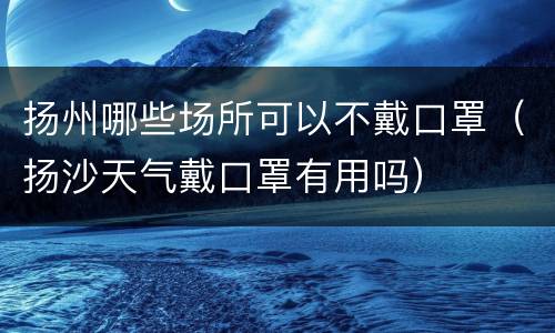 扬州哪些场所可以不戴口罩（扬沙天气戴口罩有用吗）