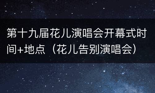第十九届花儿演唱会开幕式时间+地点（花儿告别演唱会）