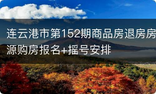 连云港市第152期商品房退房房源购房报名+摇号安排