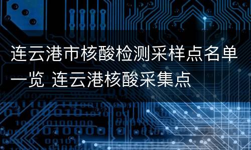 连云港市核酸检测采样点名单一览 连云港核酸采集点