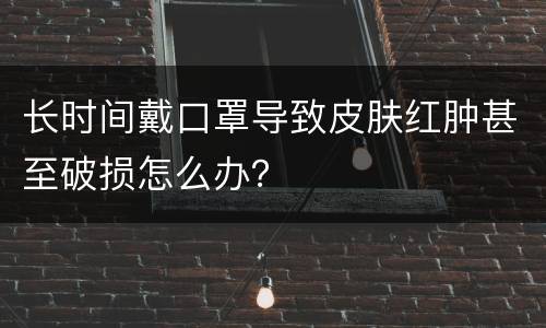长时间戴口罩导致皮肤红肿甚至破损怎么办？