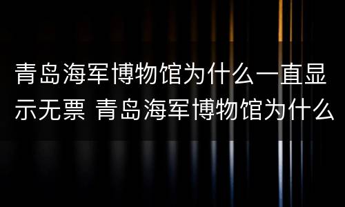 青岛海军博物馆为什么一直显示无票 青岛海军博物馆为什么一直显示无票预约