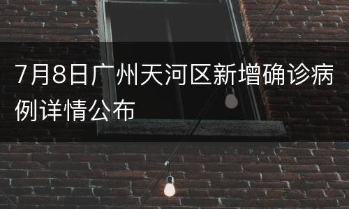 7月8日广州天河区新增确诊病例详情公布