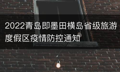 2022青岛即墨田横岛省级旅游度假区疫情防控通知