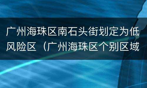 广州海珠区南石头街划定为低风险区（广州海珠区个别区域调整为低风险地区）