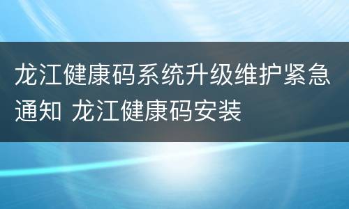 龙江健康码系统升级维护紧急通知 龙江健康码安装