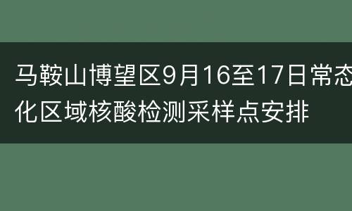 马鞍山博望区9月16至17日常态化区域核酸检测采样点安排