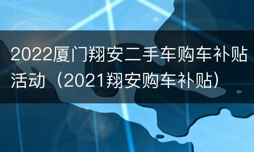 2022厦门翔安二手车购车补贴活动（2021翔安购车补贴）